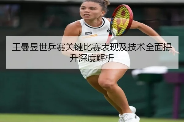 王曼昱世乒赛关键比赛表现及技术全面提升深度解析